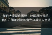 每日大赛深度揭秘：秘闻风波背后，网红在酒吧后巷的角色极其令人意外
