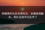 网曝黑料社区本周吃瓜，劲爆真相翻车，网红丑闻评论区炸了