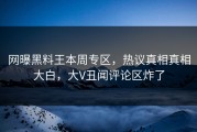 网曝黑料王本周专区，热议真相真相大白，大V丑闻评论区炸了