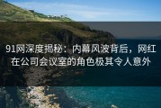 91网深度揭秘：内幕风波背后，网红在公司会议室的角色极其令人意外