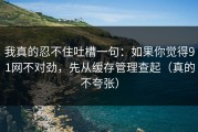 我真的忍不住吐槽一句：如果你觉得91网不对劲，先从缓存管理查起（真的不夸张）