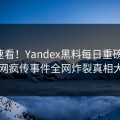 直击速看！Yandex黑料每日重磅更新，全网疯传事件全网炸裂真相大白
