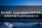 直击速看！Yandex黑料每日重磅更新，全网疯传事件全网炸裂真相大白