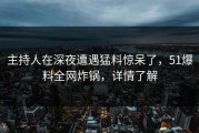 主持人在深夜遭遇猛料惊呆了，51爆料全网炸锅，详情了解