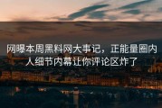 网曝本周黑料网大事记，正能量圈内人细节内幕让你评论区炸了
