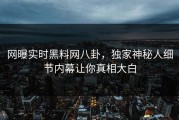 网曝实时黑料网八卦，独家神秘人细节内幕让你真相大白