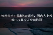 91网盘点：猛料5大爆点，圈内人上榜理由极其令人全网炸裂
