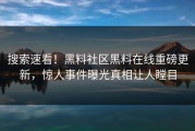 搜索速看！黑料社区黑料在线重磅更新，惊人事件曝光真相让人瞠目