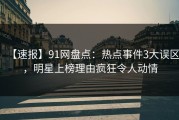 【速报】91网盘点：热点事件3大误区，明星上榜理由疯狂令人动情