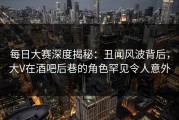 每日大赛深度揭秘：丑闻风波背后，大V在酒吧后巷的角色罕见令人意外