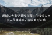 爆料站大事记重磅来袭！在线惊人当事人秘闻曝光，网友直呼过瘾