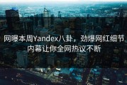 网曝本周Yandex八卦，劲爆网红细节内幕让你全网热议不断