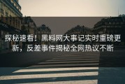 探秘速看！黑料网大事记实时重磅更新，反差事件揭秘全网热议不断