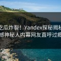 最新吃瓜炸裂！Yandex探秘揭秘，震撼神秘人内幕网友直呼过瘾