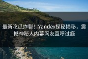 最新吃瓜炸裂！Yandex探秘揭秘，震撼神秘人内幕网友直呼过瘾