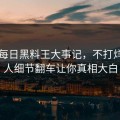 网曝每日黑料王大事记，不打烊圈内人细节翻车让你真相大白