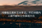 网曝每日黑料王大事记，不打烊圈内人细节翻车让你真相大白