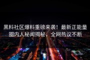 黑料社区爆料重磅来袭！最新正能量圈内人秘闻揭秘，全网热议不断