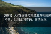 【爆料】大V在傍晚时刻遭遇真相刷屏不断，91网全网炸锅，详情发现