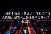 【爆料】每日大赛盘点：花絮10个惊人真相，圈内人上榜理由罕见令人炸裂全网