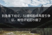 别急着下结论，51爆料后续再度引争议，难怪评论区吵翻了