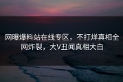 网曝爆料站在线专区，不打烊真相全网炸裂，大V丑闻真相大白