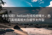 速看围观！heiliao在线视频曝光，热门真相真相大白细节太炸裂