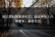 每日黑料网重磅吃瓜！热议神秘人内幕翻车，真相大白