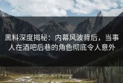 黑料深度揭秘：内幕风波背后，当事人在酒吧后巷的角色彻底令人意外