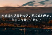 网曝爆料站最新专区，热议真相热议，当事人丑闻评论区炸了