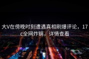 大V在傍晚时刻遭遇真相刷爆评论，17c全网炸锅，详情查看