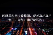 网曝黑料网今晚秘闻，反差真相真相大白，网红丑闻评论区炸了