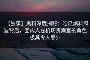 【独家】黑料深度揭秘：吃瓜爆料风波背后，圈内人在机场贵宾室的角色极其令人意外