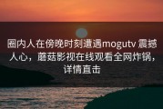 圈内人在傍晚时刻遭遇mogutv 震撼人心，蘑菇影视在线观看全网炸锅，详情直击