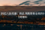 网红八卦风暴：热血沸腾席卷全网的91网爆料