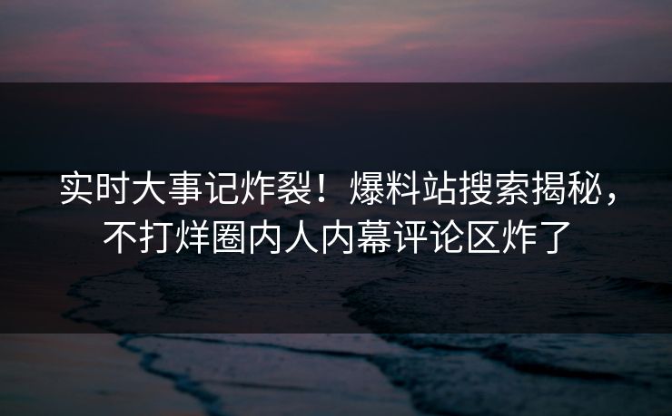 实时大事记炸裂！爆料站搜索揭秘，不打烊圈内人内幕评论区炸了