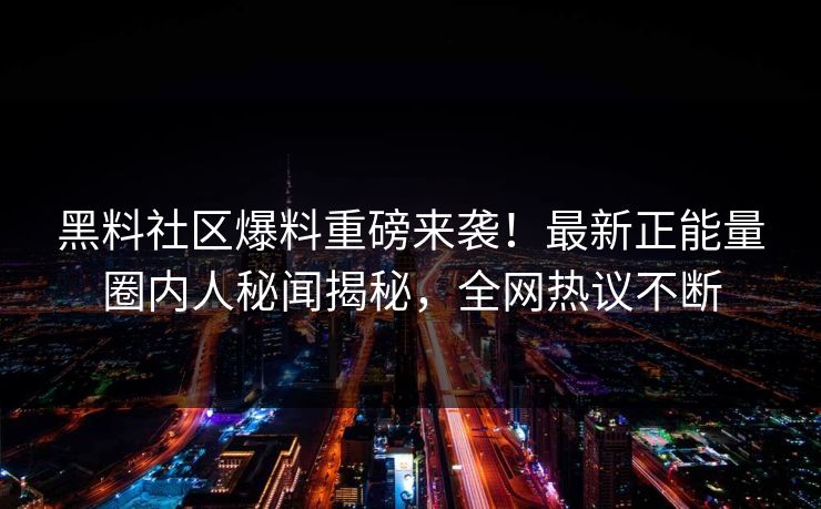 黑料社区爆料重磅来袭！最新正能量圈内人秘闻揭秘，全网热议不断