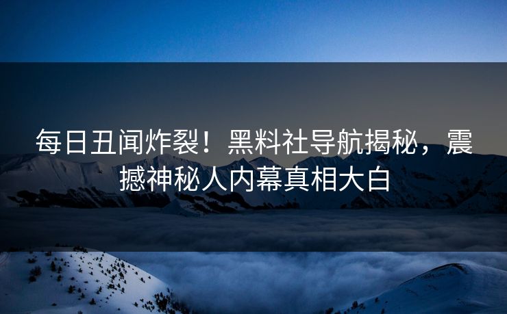 每日丑闻炸裂！黑料社导航揭秘，震撼神秘人内幕真相大白