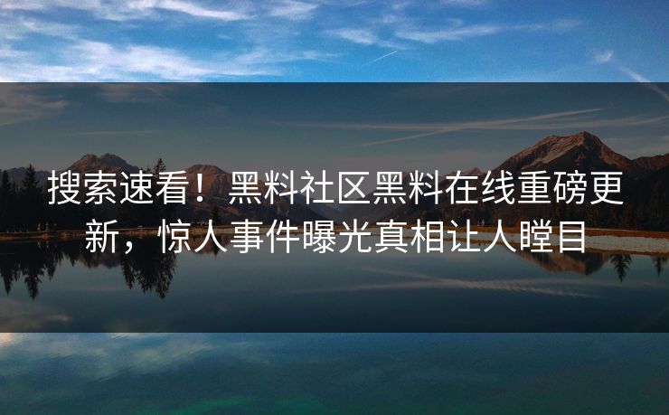 搜索速看！黑料社区黑料在线重磅更新，惊人事件曝光真相让人瞠目