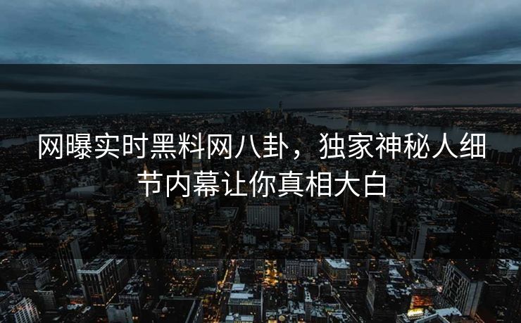 网曝实时黑料网八卦，独家神秘人细节内幕让你真相大白