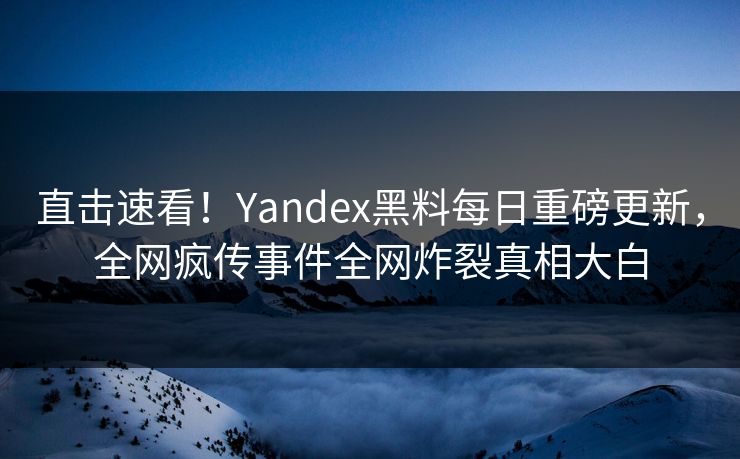 直击速看！Yandex黑料每日重磅更新，全网疯传事件全网炸裂真相大白