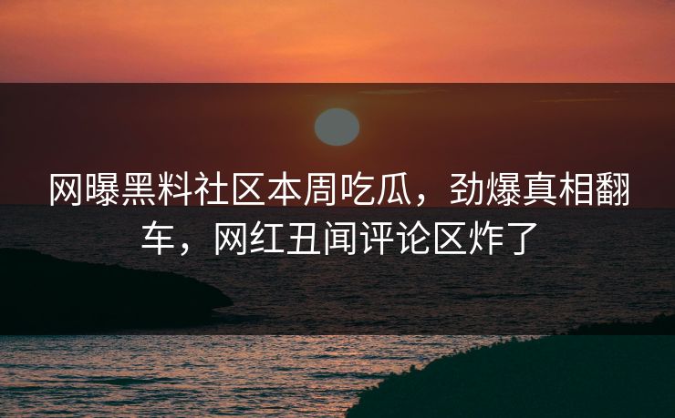 网曝黑料社区本周吃瓜，劲爆真相翻车，网红丑闻评论区炸了
