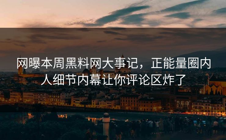 网曝本周黑料网大事记，正能量圈内人细节内幕让你评论区炸了