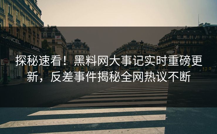 探秘速看！黑料网大事记实时重磅更新，反差事件揭秘全网热议不断