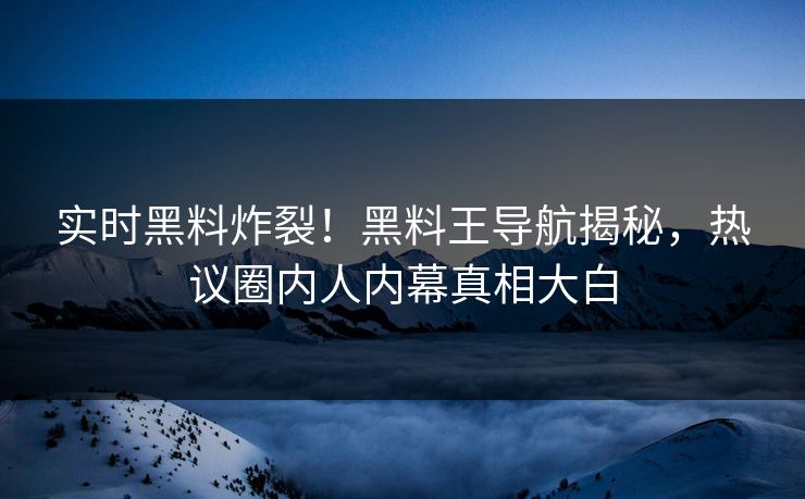 实时黑料炸裂！黑料王导航揭秘，热议圈内人内幕真相大白