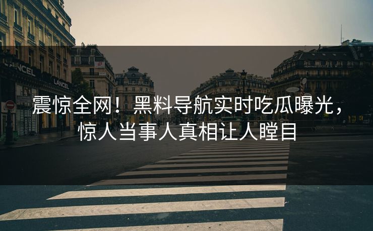 震惊全网！黑料导航实时吃瓜曝光，惊人当事人真相让人瞠目