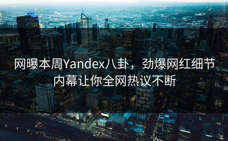 网曝本周Yandex八卦，劲爆网红细节内幕让你全网热议不断