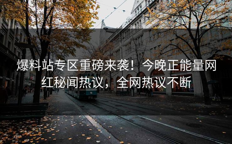 爆料站专区重磅来袭！今晚正能量网红秘闻热议，全网热议不断
