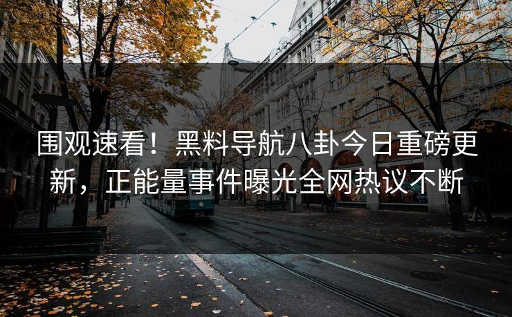 围观速看！黑料导航八卦今日重磅更新，正能量事件曝光全网热议不断