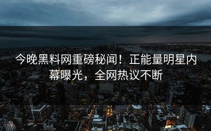 今晚黑料网重磅秘闻！正能量明星内幕曝光，全网热议不断